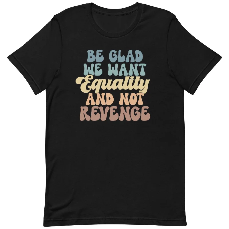 Be Glad We Want Equality And Not Revenge -- Unisex T-Shirt Chenille Blend Fleece Blend Nylon Blend